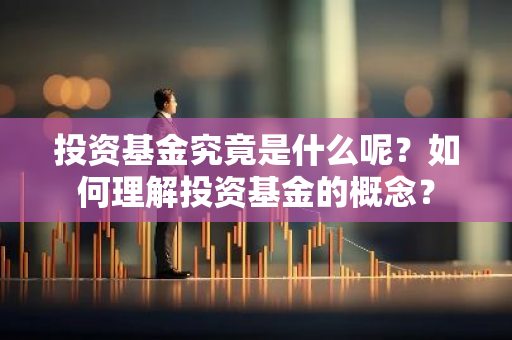 投资基金究竟是什么呢？如何理解投资基金的概念？