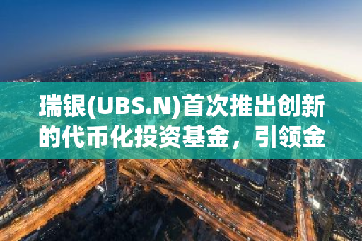 瑞银(UBS.N)首次推出创新的代币化投资基金，引领金融科技新潮流