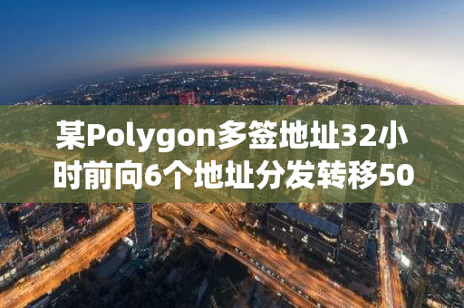 某Polygon多签地址32小时前向6个地址分发转移5000万枚POL，近2小时内存入币安