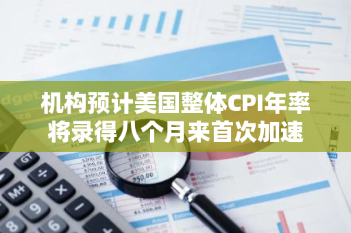 机构预计美国整体CPI年率将录得八个月来首次加速