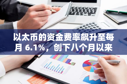 以太币的资金费率飙升至每月 6.1%，创下八个月以来的最高水平