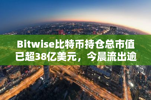 Bitwise比特币持仓总市值已超38亿美元，今晨流出逾911枚BTC