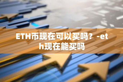 ETH币现在可以买吗？-eth现在能买吗