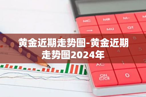 黄金近期走势图-黄金近期走势图2024年