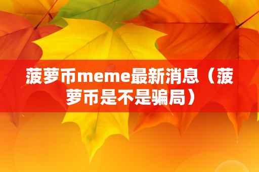 菠萝币meme最新消息（菠萝币是不是骗局）