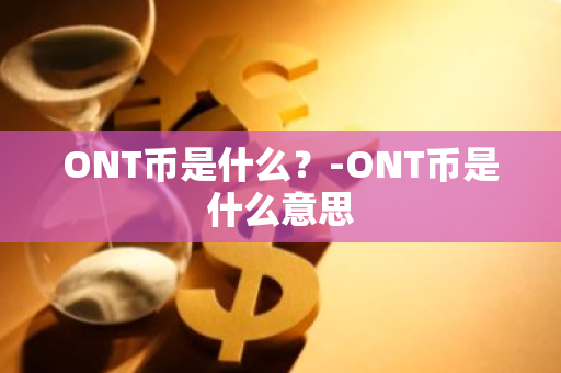 ONT币是什么？-ONT币是什么意思