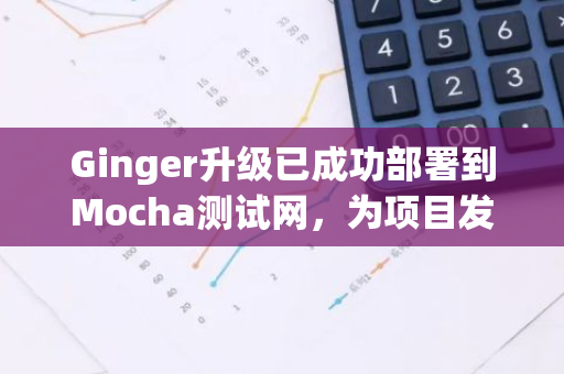 Ginger升级已成功部署到Mocha测试网，为项目发展带来新的里程碑