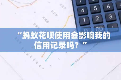 “蚂蚁花呗使用会影响我的信用记录吗？”