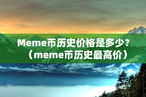 Meme币历史价格是多少？（meme币历史最高价）