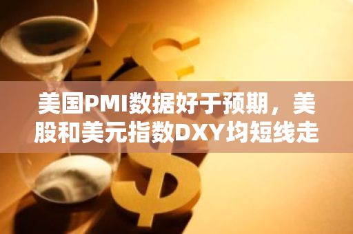 美国PMI数据好于预期，美股和美元指数DXY均短线走高