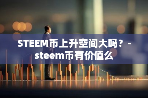 STEEM币上升空间大吗？-steem币有价值么