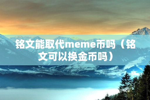 铭文能取代meme币吗（铭文可以换金币吗）