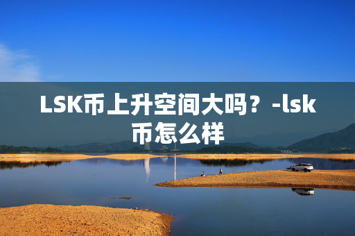 LSK币上升空间大吗？-lsk币怎么样