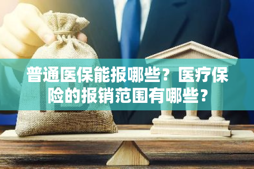 普通医保能报哪些？医疗保险的报销范围有哪些？