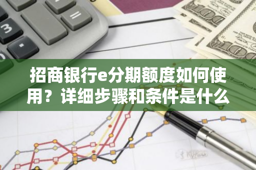 招商银行e分期额度如何使用？详细步骤和条件是什么？