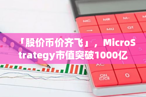 「股价币价齐飞」，MicroStrategy市值突破1000亿美元，比特币持仓浮盈148.5亿美元