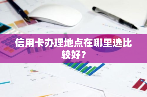 信用卡办理地点在哪里选比较好？