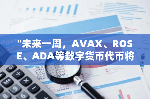 "未来一周，AVAX、ROSE、ADA等数字货币代币将陆续解锁，市场将迎来新的变化"