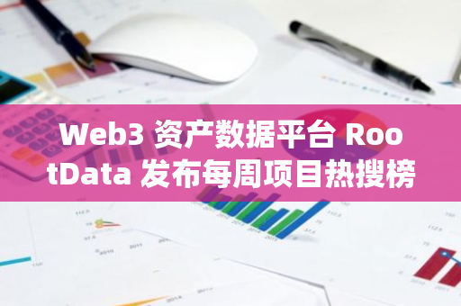 Web3 资产数据平台 RootData 发布每周项目热搜榜，Grass、DeAgentAI、Aleo 位居前三