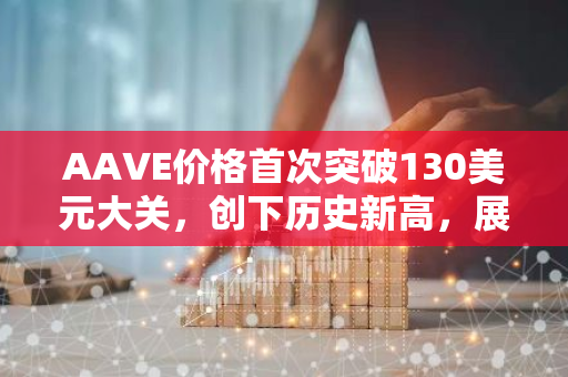 AAVE价格首次突破130美元大关，创下历史新高，展现加密货币市场的巨大潜力