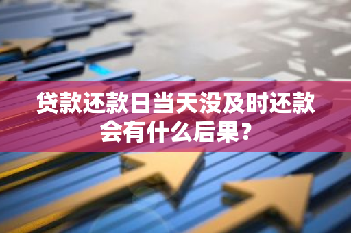 贷款还款日当天没及时还款会有什么后果？