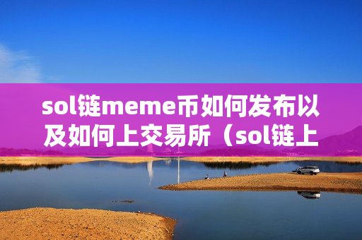 sol链meme币如何发布以及如何上交易所（sol链上的币）