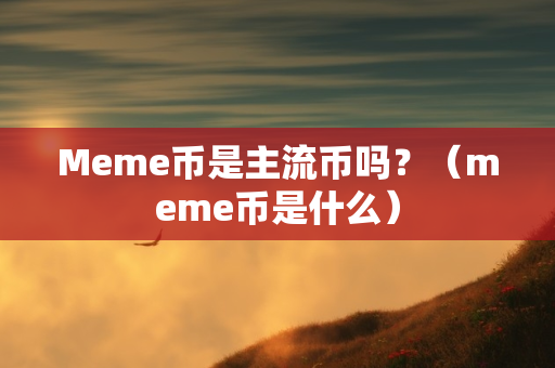 Meme币是主流币吗？（meme币是什么）