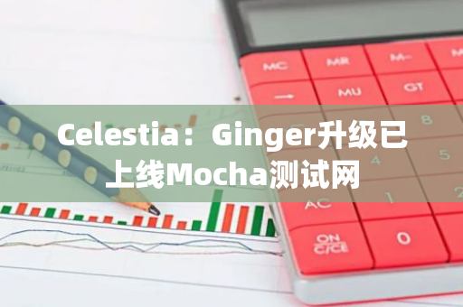 Celestia：Ginger升级已上线Mocha测试网