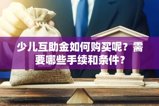 少儿互助金如何购买呢？需要哪些手续和条件？