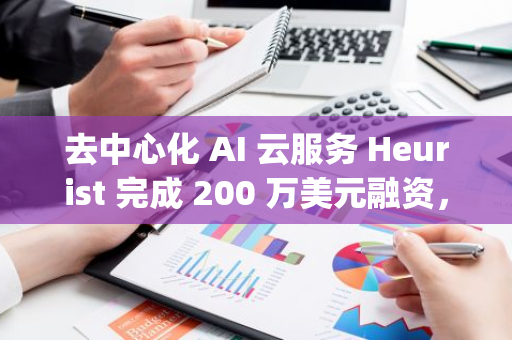 去中心化 AI 云服务 Heurist 完成 200 万美元融资，Amber Group 等参投