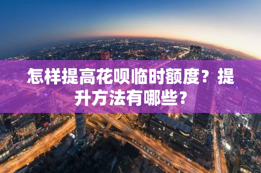 怎样提高花呗临时额度？提升方法有哪些？