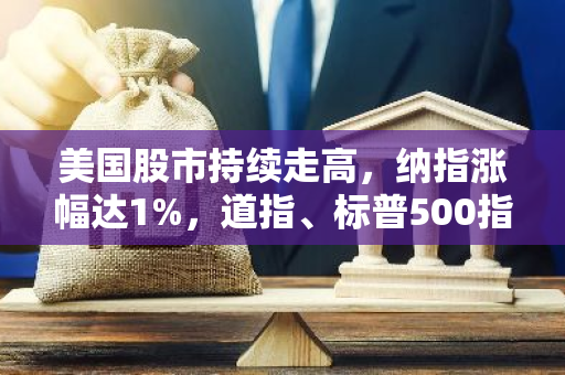 美国股市持续走高，纳指涨幅达1%，道指、标普500指数均录得0.8%的上涨