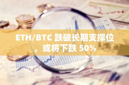 ETH/BTC 跌破长期支撑位，或将下跌 50%