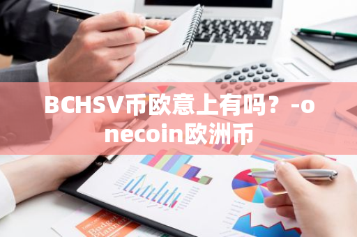 BCHSV币欧意上有吗？-onecoin欧洲币