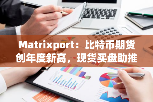 Matrixport：比特币期货创年度新高，现货买盘助推涨势