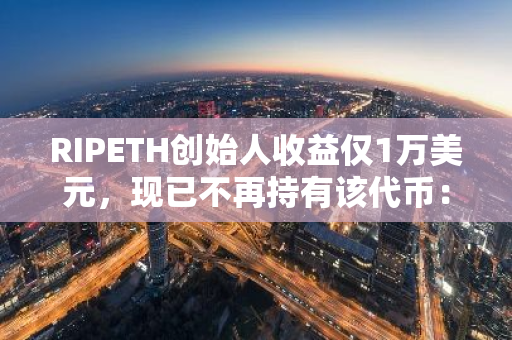 RIPETH创始人收益仅1万美元，现已不再持有该代币：一场短暂而微薄的加密货币之旅