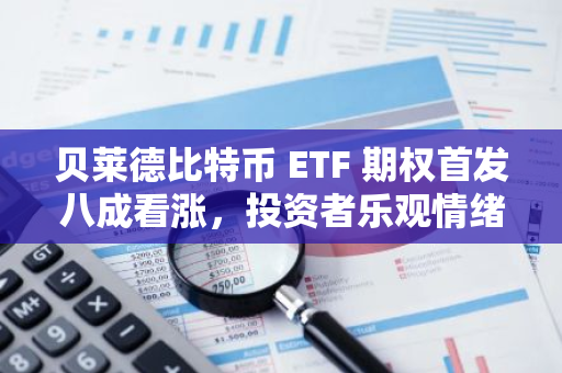 贝莱德比特币 ETF 期权首发八成看涨，投资者乐观情绪愈浓