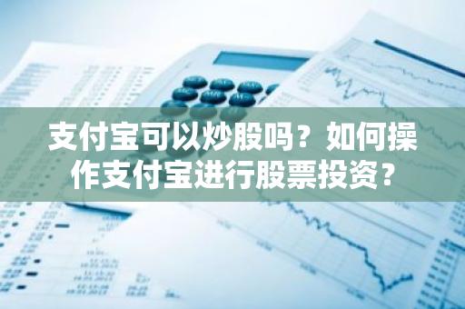 支付宝可以炒股吗？如何操作支付宝进行股票投资？