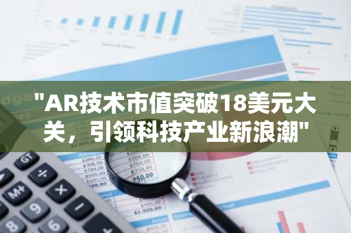 "AR技术市值突破18美元大关，引领科技产业新浪潮"