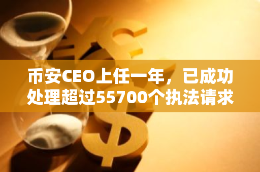 币安CEO上任一年，已成功处理超过55700个执法请求，展现高效响应能力