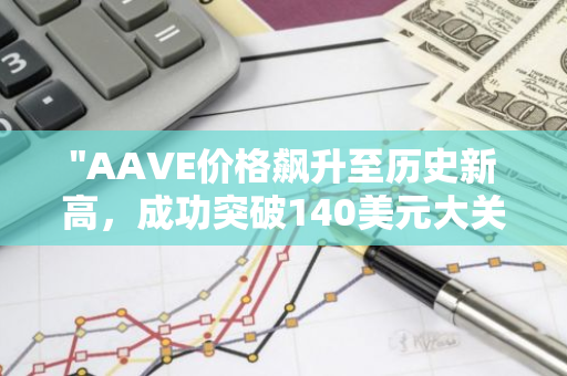 "AAVE价格飙升至历史新高，成功突破140美元大关，引发市场热议"