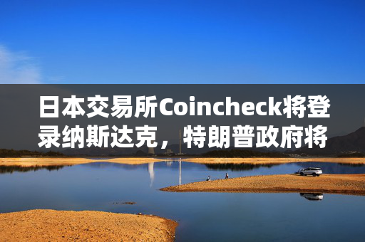 日本交易所Coincheck将登录纳斯达克，特朗普政府将为更多加密公司IPO“开绿灯”？