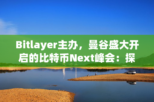 Bitlayer主办，曼谷盛大开启的比特币Next峰会：探索数字货币未来的里程碑事件