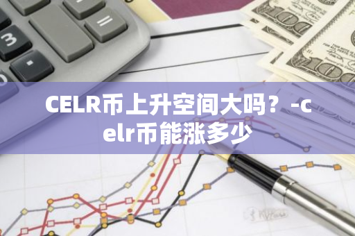 CELR币上升空间大吗？-celr币能涨多少