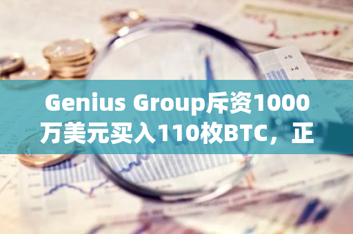 Genius Group斥资1000万美元买入110枚BTC，正式建立比特币储备