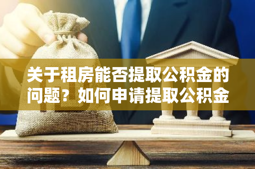 关于租房能否提取公积金的问题？如何申请提取公积金付房租？