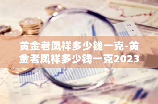 黄金老凤祥多少钱一克-黄金老凤祥多少钱一克2023年