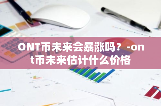 ONT币未来会暴涨吗？-ont币未来估计什么价格