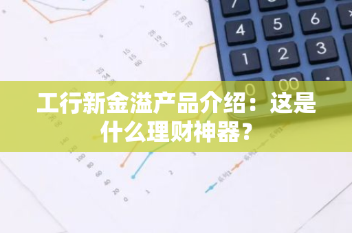 工行新金溢产品介绍：这是什么理财神器？