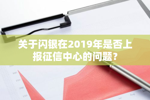 关于闪银在2019年是否上报征信中心的问题？